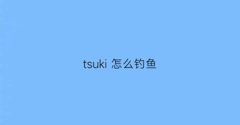tsuki怎么钓鱼(tsuki新手教学)